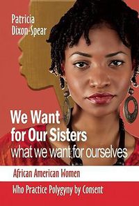 Cover image for We Want for Our Sisters What We Want for Ourselves: African American Women Who Practice Polygyny by Consent