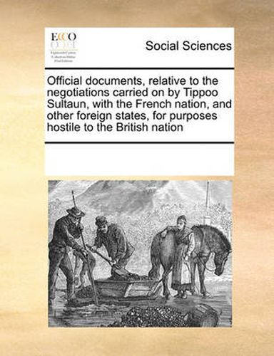 Cover image for Official Documents, Relative to the Negotiations Carried on by Tippoo Sultaun, with the French Nation, and Other Foreign States, for Purposes Hostile to the British Nation