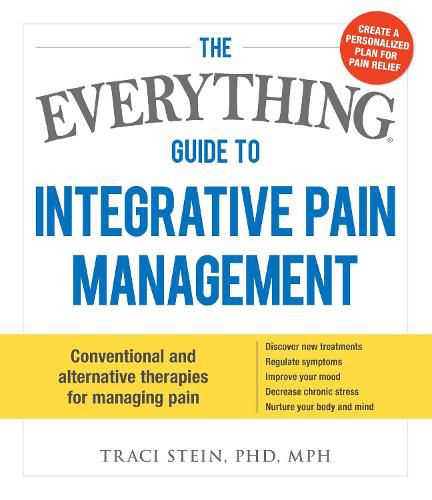 The Everything Guide To Integrative Pain Management: Conventional and Alternative Therapies for Managing Pain - Discover New Treatments, Regulate Symptoms, Improve Your Mood, Decrease Chronic Stress, and Nurture Your Body and Mind