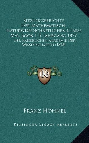 Cover image for Sitzungsberichte Der Mathematisch-Naturwissenchaftlichen Classe V76, Book 1-5, Jahrgang 1877: Der Kaiserlichen Akademie Der Wissenschaften (1878)