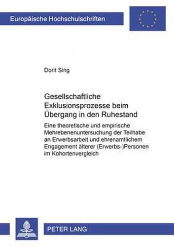 Gesellschaftliche Exklusionsprozesse Beim Uebergang in Den Ruhestand: Eine Theoretische Und Empirische Mehrebenenuntersuchung Der Teilhabe an Erwerbsarbeit Und Ehrenamtlichem Engagement Aelterer (Erwerbs-)Personen Im Kohortenvergleich