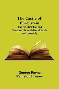 Cover image for The Castle Of Ehrenstein; Its Lords Spiritual And Temporal; Its Inhabitants Earthly And Unearthly