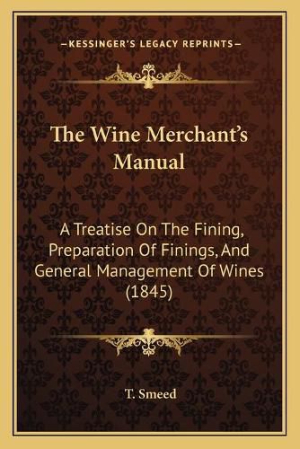 Cover image for The Wine Merchant's Manual: A Treatise on the Fining, Preparation of Finings, and General Management of Wines (1845)