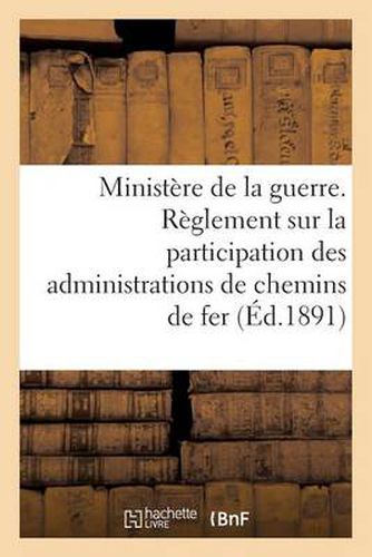 Ministere de la Guerre. Reglement Sur La Participation Des Administrations de Chemins de Fer (1891): Au Recrutement, A l'Instruction Technique Et A La Constitution...