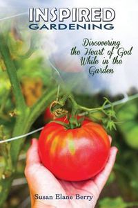 Cover image for Inspired Gardening-Discovering the Heart of God While in the Garden