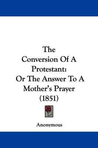 Cover image for The Conversion of a Protestant: Or the Answer to a Mother's Prayer (1851)