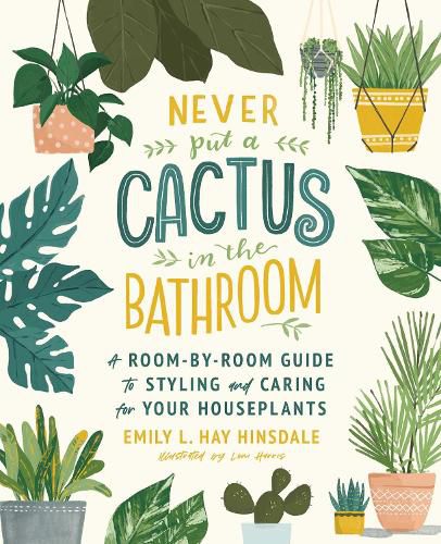 Never Put a Cactus in the Bathroom: A Room-by-Room Guide to Styling and Caring for Your Houseplants