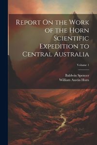 Cover image for Report On the Work of the Horn Scientific Expedition to Central Australia; Volume 1