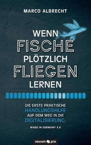 Cover image for Wenn Fische ploetzlich fliegen lernen: Die erste praktische Handlungshilfe auf dem Weg in die Digitalisierung. Made in Germany 5.0