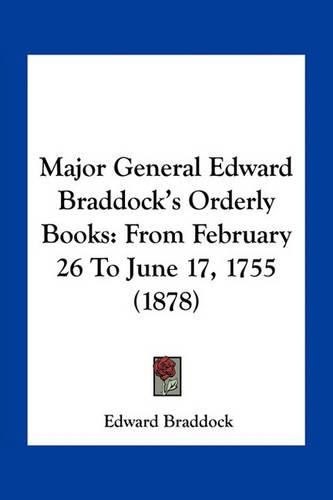 Cover image for Major General Edward Braddock's Orderly Books: From February 26 to June 17, 1755 (1878)