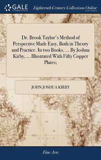 Cover image for Dr. Brook Taylor's Method of Perspective Made Easy, Both in Theory and Practice. In two Books. ... By Joshua Kirby, ... Illustrated With Fifty Copper Plates;