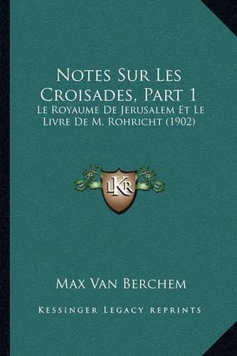 Cover image for Notes Sur Les Croisades, Part 1: Le Royaume de Jerusalem Et Le Livre de M. Rohricht (1902)