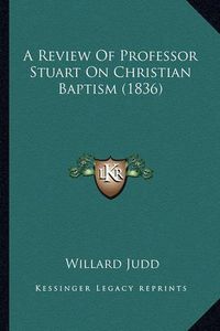 Cover image for A Review of Professor Stuart on Christian Baptism (1836)