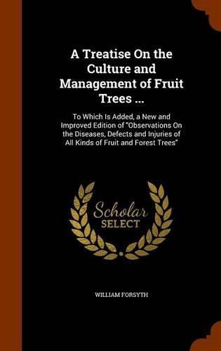 Cover image for A Treatise on the Culture and Management of Fruit Trees ...: To Which Is Added, a New and Improved Edition of Observations on the Diseases, Defects and Injuries of All Kinds of Fruit and Forest Trees