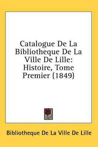 Cover image for Catalogue de La Bibliotheque de La Ville de Lille: Histoire, Tome Premier (1849)