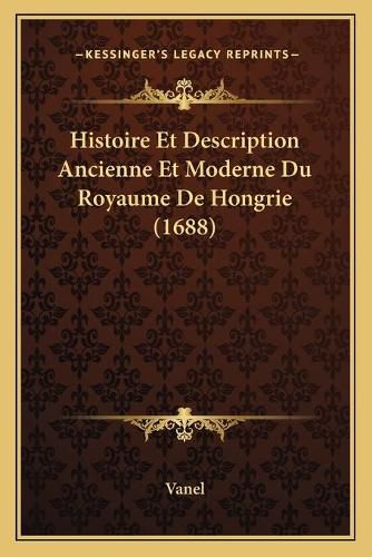 Cover image for Histoire Et Description Ancienne Et Moderne Du Royaume de Hongrie (1688)