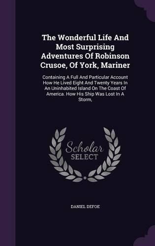 Cover image for The Wonderful Life and Most Surprising Adventures of Robinson Crusoe, of York, Mariner: Containing a Full and Particular Account How He Lived Eight and Twenty Years in an Uninhabited Island on the Coast of America. How His Ship Was Lost in a Storm,