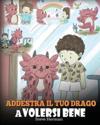 Cover image for Addestra il tuo drago a volersi bene: (Train Your Dragon To Love Himself) Una simpatica storia per bambini, per educarli all'autostima e insegnare loro a volersi bene.