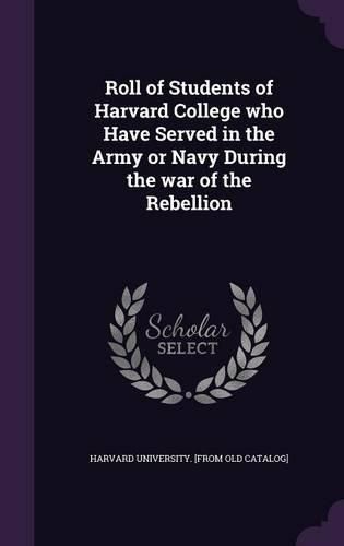 Cover image for Roll of Students of Harvard College Who Have Served in the Army or Navy During the War of the Rebellion