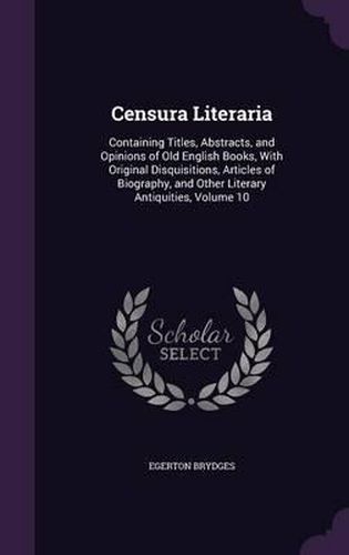 Censura Literaria: Containing Titles, Abstracts, and Opinions of Old English Books, with Original Disquisitions, Articles of Biography, and Other Literary Antiquities, Volume 10