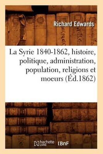 Cover image for La Syrie 1840-1862, Histoire, Politique, Administration, Population, Religions Et Moeurs (Ed.1862)