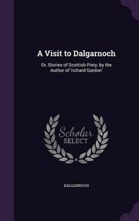 Cover image for A Visit to Dalgarnoch: Or, Stories of Scottish Piety, by the Author of 'Richard Gordon