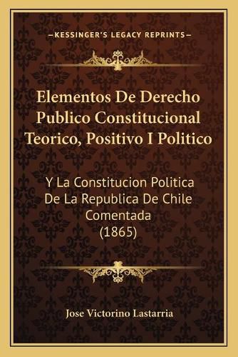 Cover image for Elementos de Derecho Publico Constitucional Teorico, Positivo I Politico: Y La Constitucion Politica de La Republica de Chile Comentada (1865)