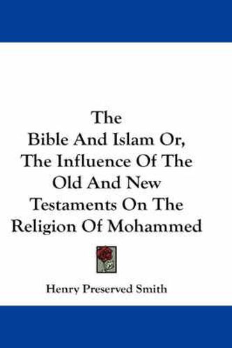 The Bible and Islam Or, the Influence of the Old and New Testaments on the Religion of Mohammed