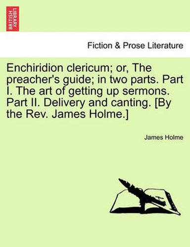 Cover image for Enchiridion Clericum; Or, the Preacher's Guide; In Two Parts. Part I. the Art of Getting Up Sermons. Part II. Delivery and Canting. [By the REV. James Holme.]