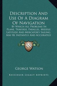 Cover image for Description and Use of a Diagram of Navigation: By Which All Problems in Plane, Traverse, Parallel, Middle Latitude and Mercator's Sailing, May Be Instantly and Accurately Resolved (1822)