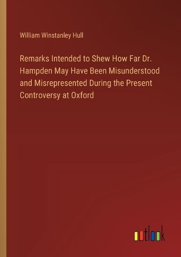 Cover image for Remarks Intended to Shew How Far Dr. Hampden May Have Been Misunderstood and Misrepresented During the Present Controversy at Oxford