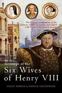 Cover image for In the Footsteps of the Six Wives of Henry VIII: The visitor's companion to the palaces, castles & houses associated with Henry VIII's iconic queens