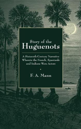 Cover image for Story of the Huguenots: A Sixteenth Century Narrative Wherein the French, Spaniards and Indians Were the Actors