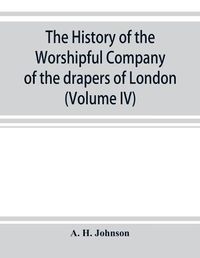 Cover image for The history of the Worshipful Company of the drapers of London; preceded by an introduction on London and her gilds up to the close of the XVth century (Volume IV)