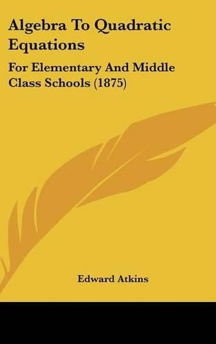 Cover image for Algebra to Quadratic Equations: For Elementary and Middle Class Schools (1875)