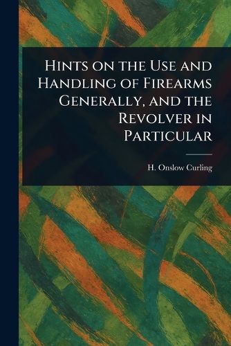 Cover image for Hints on the Use and Handling of Firearms Generally, and the Revolver in Particular