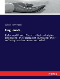 Cover image for Huguenots: Reformed French Church - their principles delineated, their character illustrated, their sufferings and successes recorded