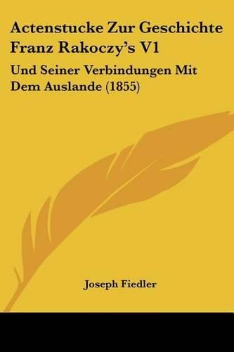 Cover image for Actenstucke Zur Geschichte Franz Rakoczy's V1: Und Seiner Verbindungen Mit Dem Auslande (1855)