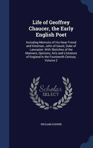 Life of Geoffrey Chaucer, the Early English Poet: Including Memoirs of His Near Friend and Kinsman, John of Gaunt, Duke of Lancaster: With Sketches of the Manners, Opinions, Arts and Literature of England in the Fourteenth Century, Volume 2