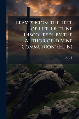 Cover image for Leaves from the Tree of Life, Outline Discourses, by the Author of 'Divine Communion' (H.J.B.).