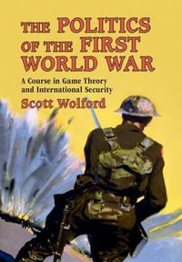 Cover image for The Politics of the First World War: A Course in Game Theory and International Security