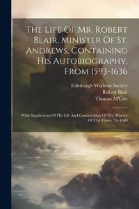 Cover image for The Life Of Mr. Robert Blair, Minister Of St. Andrews, Containing His Autobiography, From 1593-1636