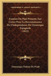 Cover image for Examen Du Plan Presente Aux Cortes Pour La Reconnaissance de L'Independance de L'Amerique Espagnole (1822)