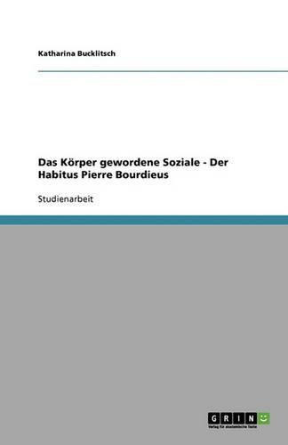 Das Koerper gewordene Soziale - Der Habitus Pierre Bourdieus