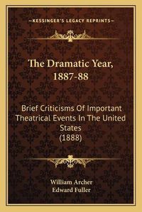 Cover image for The Dramatic Year, 1887-88: Brief Criticisms of Important Theatrical Events in the United States (1888)