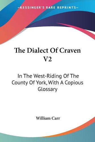 Cover image for The Dialect of Craven V2: In the West-Riding of the County of York, with a Copious Glossary