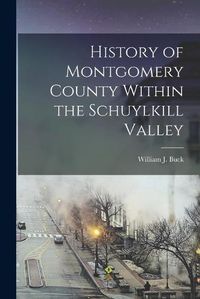 Cover image for History of Montgomery County Within the Schuylkill Valley