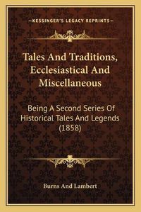 Cover image for Tales and Traditions, Ecclesiastical and Miscellaneous: Being a Second Series of Historical Tales and Legends (1858)