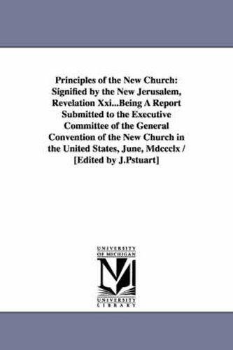 Cover image for Principles of the New Church: Signified by the New Jerusalem, Revelation XXI...Being a Report Submitted to the Executive Committee of the General Co