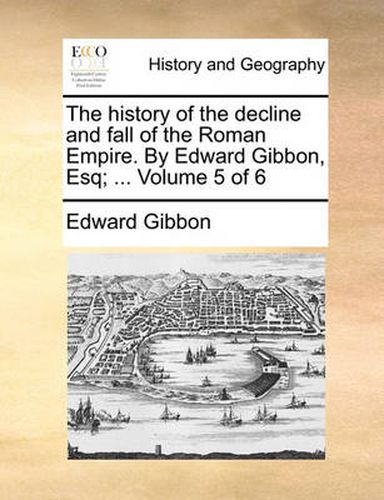 Cover image for The History of the Decline and Fall of the Roman Empire. by Edward Gibbon, Esq; ... Volume 5 of 6